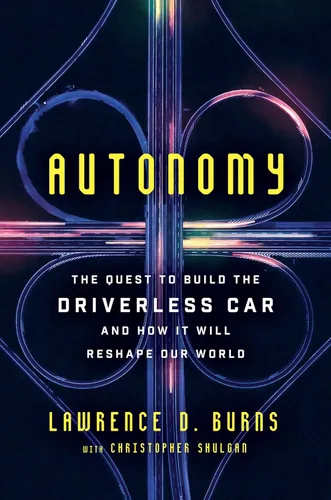 Autonomy The Quest to Build the Driverless CarAnd How It Will Reshape Our World An Insider's Account of Innovation and Disruption