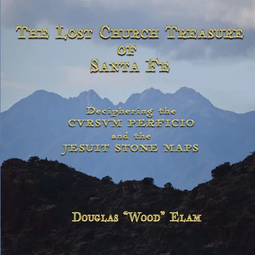 THE LOST CHURCH TREASURE of SANTA FE Deciphering the CVRSVM PERFICIO and the JESUIT STONE MAPS